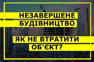 Незавершене будівництво: що має робити інвестор аби не втратити об'єкт