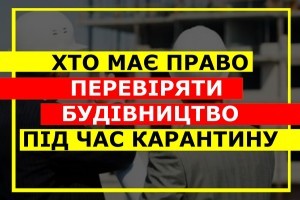 Перевірки будівництва під час карантину: хто має право прийти і як скасувати результати перевірки