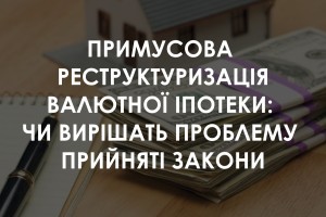 Примусова реструктуризація валютної іпотеки: чи допоможуть прийняті закони вирішити проблему