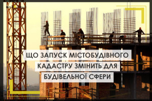 Що запуск містобудівного кадастру змінить для будівельної сфери