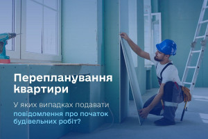 Перепланування квартири: у яких випадках подавати повідомлення про початок будівельних робіт?